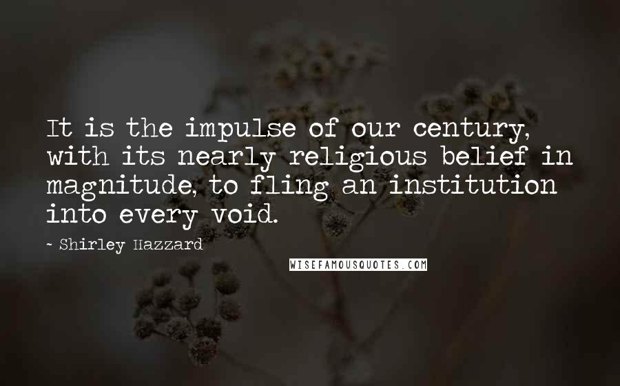 Shirley Hazzard Quotes: It is the impulse of our century, with its nearly religious belief in magnitude, to fling an institution into every void.