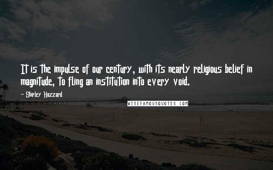 Shirley Hazzard Quotes: It is the impulse of our century, with its nearly religious belief in magnitude, to fling an institution into every void.