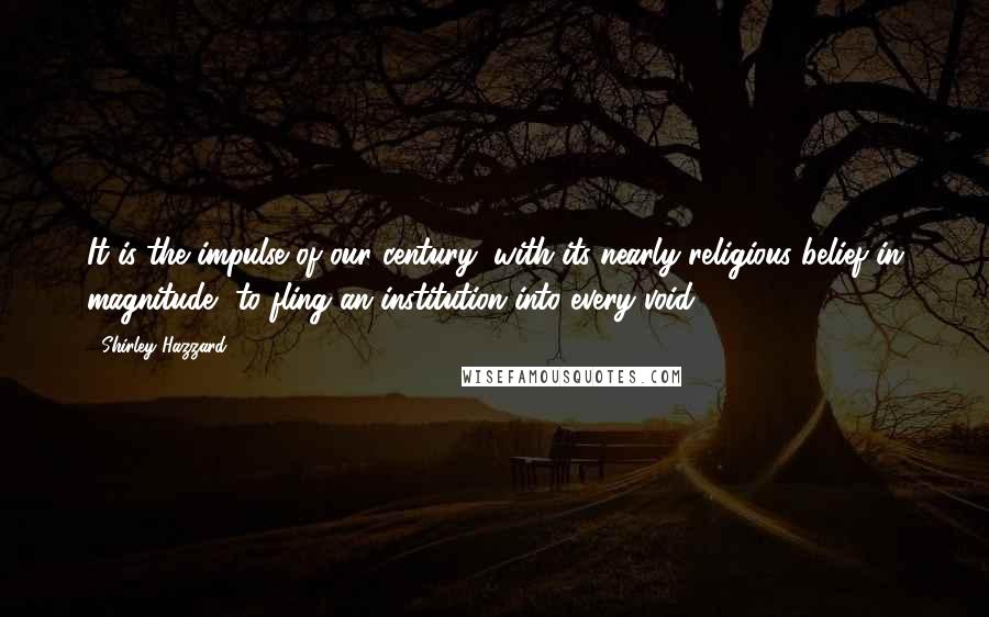 Shirley Hazzard Quotes: It is the impulse of our century, with its nearly religious belief in magnitude, to fling an institution into every void.