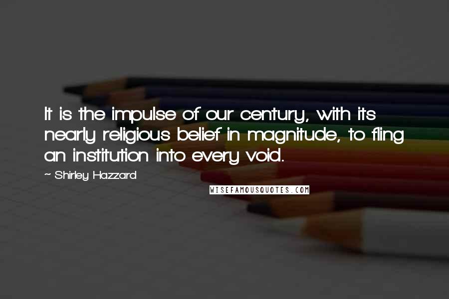 Shirley Hazzard Quotes: It is the impulse of our century, with its nearly religious belief in magnitude, to fling an institution into every void.