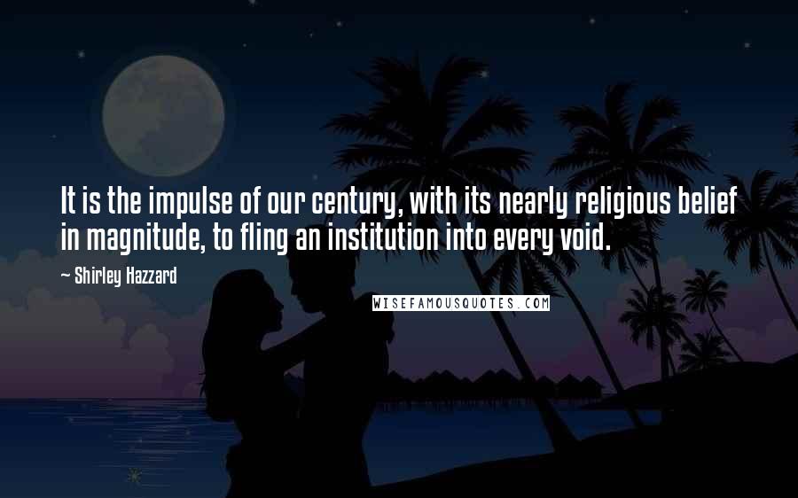 Shirley Hazzard Quotes: It is the impulse of our century, with its nearly religious belief in magnitude, to fling an institution into every void.