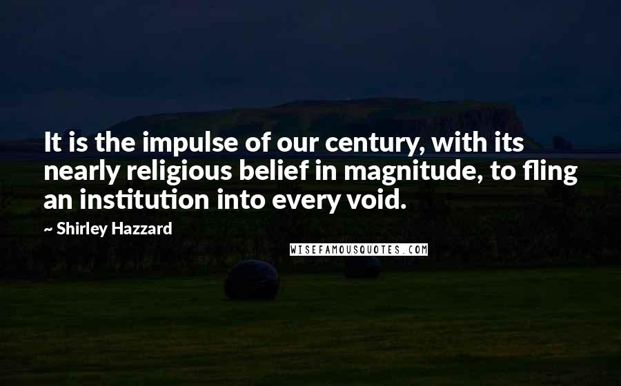 Shirley Hazzard Quotes: It is the impulse of our century, with its nearly religious belief in magnitude, to fling an institution into every void.
