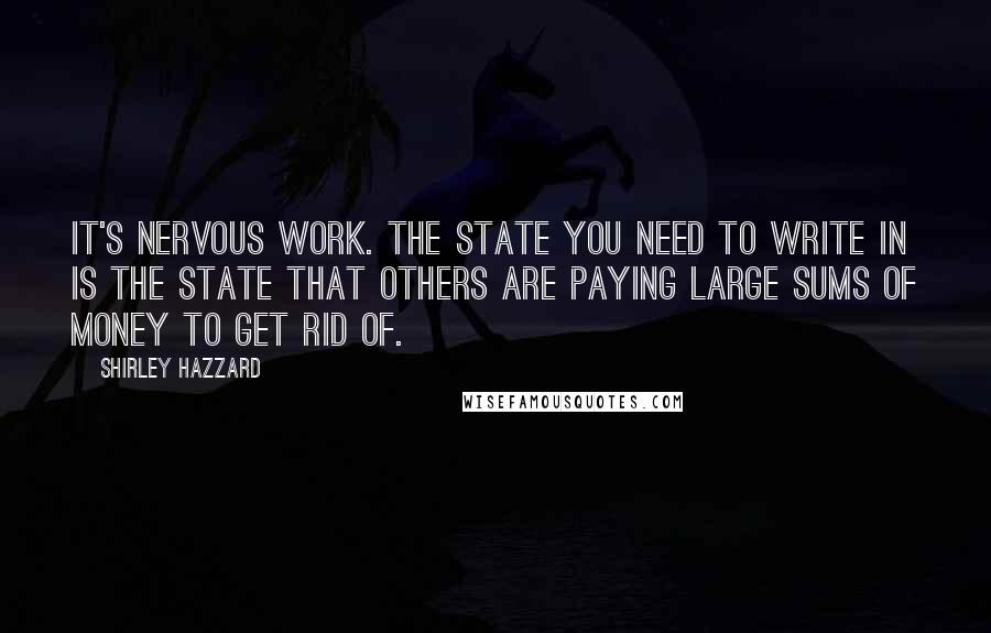 Shirley Hazzard Quotes: It's nervous work. The state you need to write in is the state that others are paying large sums of money to get rid of.