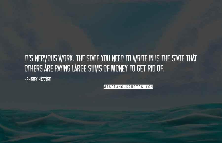 Shirley Hazzard Quotes: It's nervous work. The state you need to write in is the state that others are paying large sums of money to get rid of.