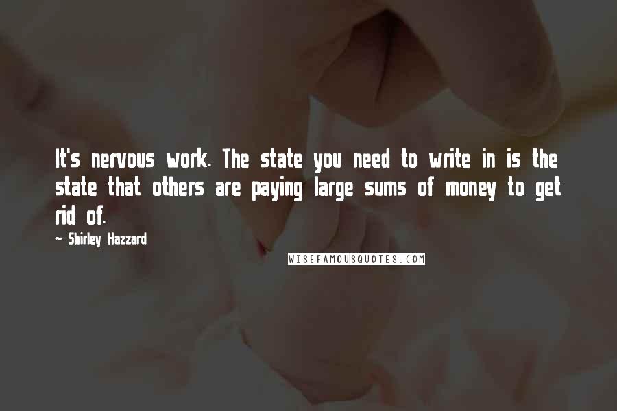 Shirley Hazzard Quotes: It's nervous work. The state you need to write in is the state that others are paying large sums of money to get rid of.