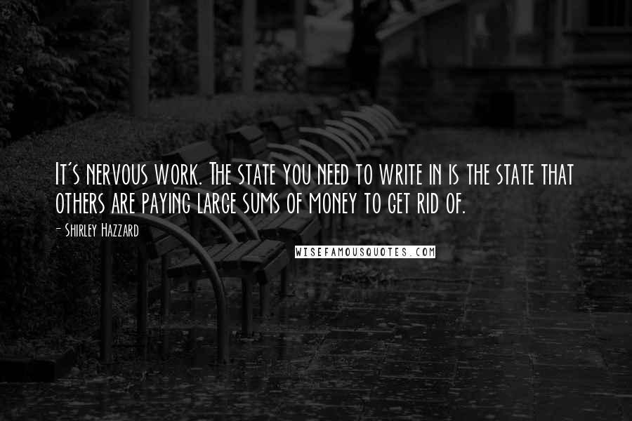 Shirley Hazzard Quotes: It's nervous work. The state you need to write in is the state that others are paying large sums of money to get rid of.