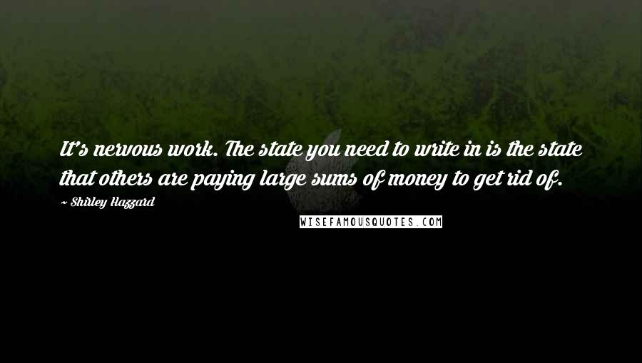 Shirley Hazzard Quotes: It's nervous work. The state you need to write in is the state that others are paying large sums of money to get rid of.