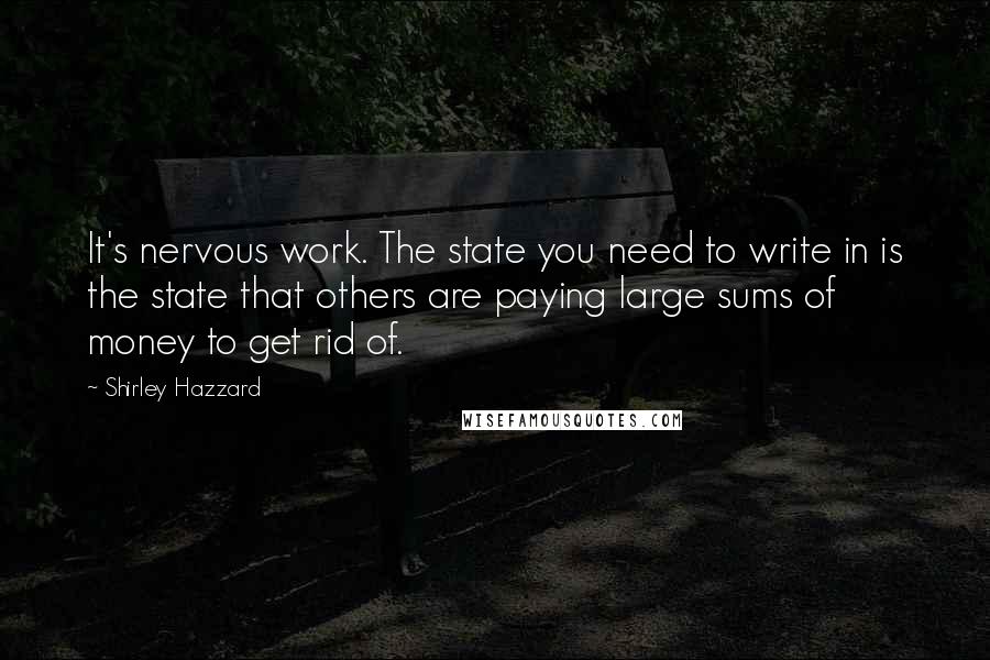 Shirley Hazzard Quotes: It's nervous work. The state you need to write in is the state that others are paying large sums of money to get rid of.