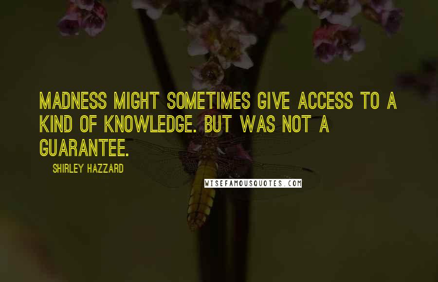 Shirley Hazzard Quotes: Madness might sometimes give access to a kind of knowledge. But was not a guarantee.