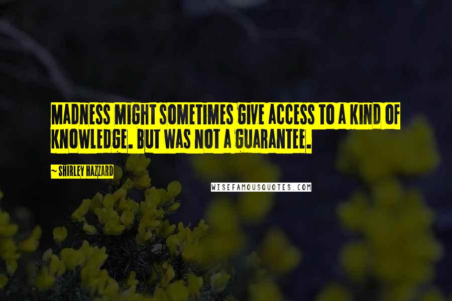 Shirley Hazzard Quotes: Madness might sometimes give access to a kind of knowledge. But was not a guarantee.