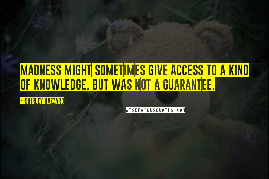 Shirley Hazzard Quotes: Madness might sometimes give access to a kind of knowledge. But was not a guarantee.