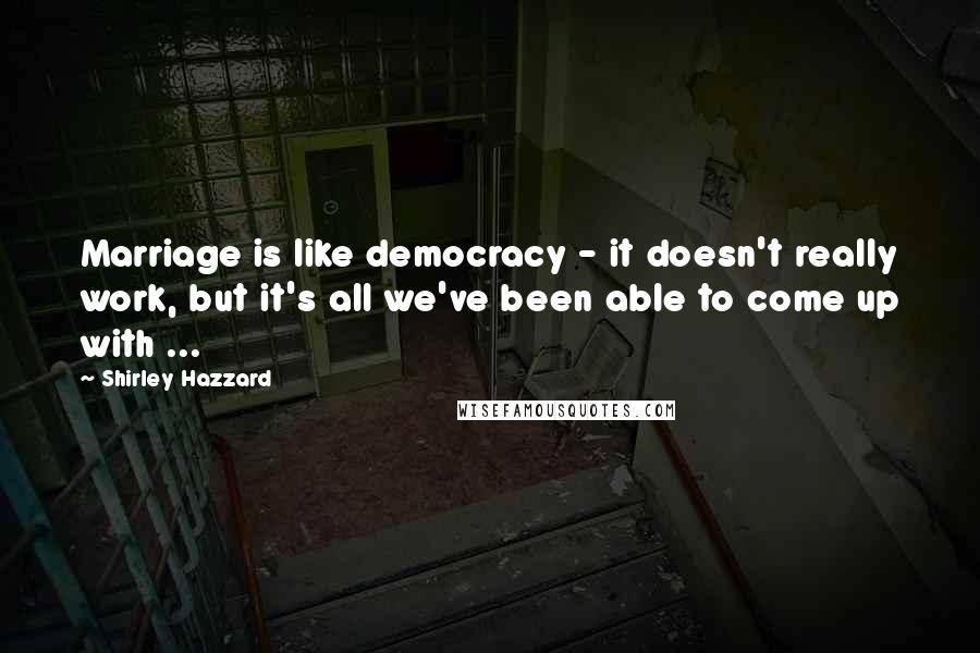 Shirley Hazzard Quotes: Marriage is like democracy - it doesn't really work, but it's all we've been able to come up with ...