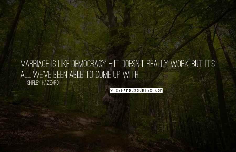 Shirley Hazzard Quotes: Marriage is like democracy - it doesn't really work, but it's all we've been able to come up with ...