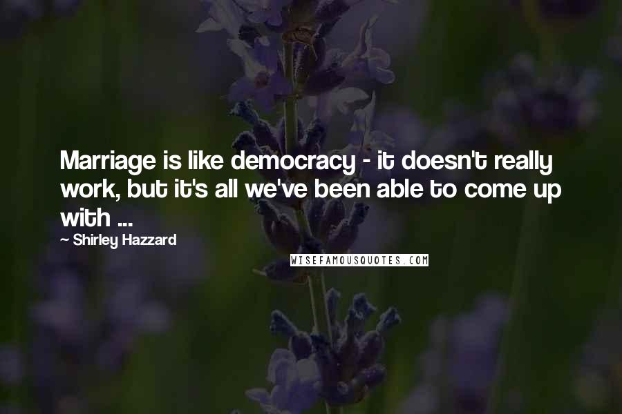 Shirley Hazzard Quotes: Marriage is like democracy - it doesn't really work, but it's all we've been able to come up with ...