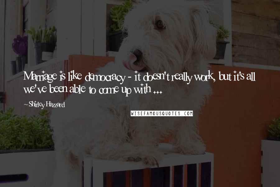 Shirley Hazzard Quotes: Marriage is like democracy - it doesn't really work, but it's all we've been able to come up with ...