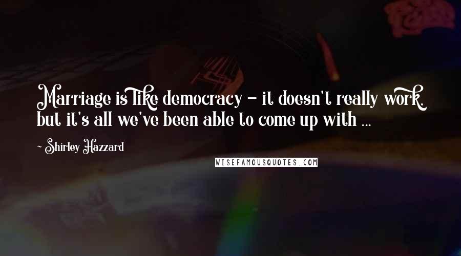 Shirley Hazzard Quotes: Marriage is like democracy - it doesn't really work, but it's all we've been able to come up with ...