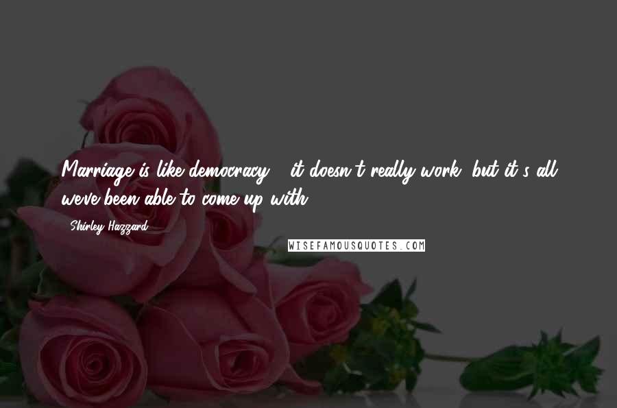 Shirley Hazzard Quotes: Marriage is like democracy - it doesn't really work, but it's all we've been able to come up with ...