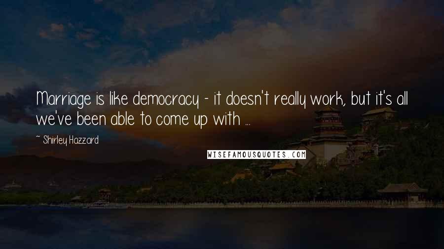 Shirley Hazzard Quotes: Marriage is like democracy - it doesn't really work, but it's all we've been able to come up with ...