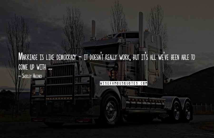Shirley Hazzard Quotes: Marriage is like democracy - it doesn't really work, but it's all we've been able to come up with ...
