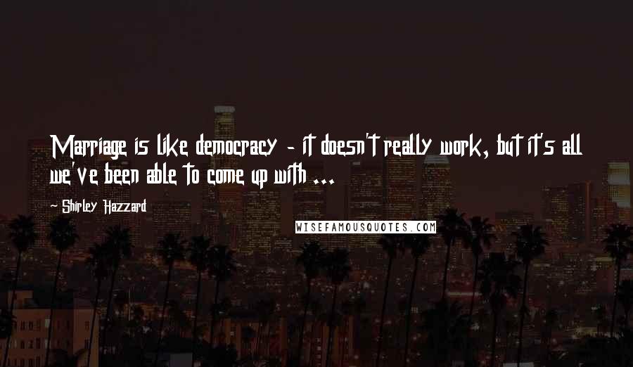 Shirley Hazzard Quotes: Marriage is like democracy - it doesn't really work, but it's all we've been able to come up with ...