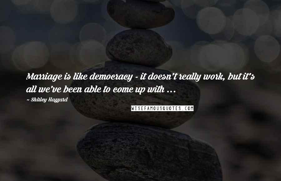 Shirley Hazzard Quotes: Marriage is like democracy - it doesn't really work, but it's all we've been able to come up with ...