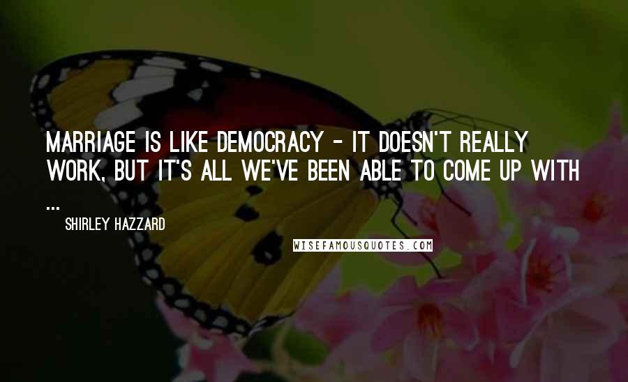 Shirley Hazzard Quotes: Marriage is like democracy - it doesn't really work, but it's all we've been able to come up with ...