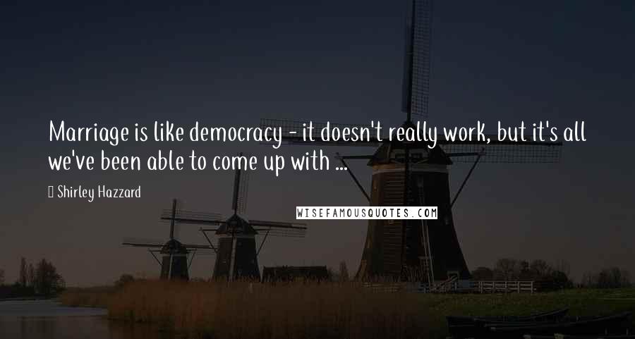 Shirley Hazzard Quotes: Marriage is like democracy - it doesn't really work, but it's all we've been able to come up with ...
