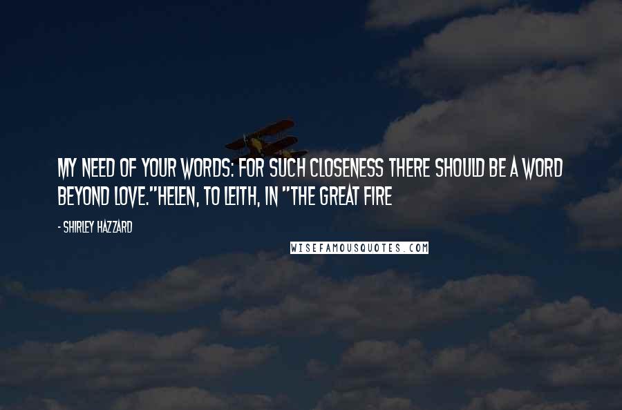 Shirley Hazzard Quotes: My need of your words: for such closeness there should be a word beyond love."Helen, to Leith, in "The Great Fire