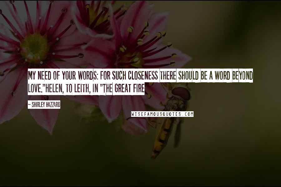 Shirley Hazzard Quotes: My need of your words: for such closeness there should be a word beyond love."Helen, to Leith, in "The Great Fire