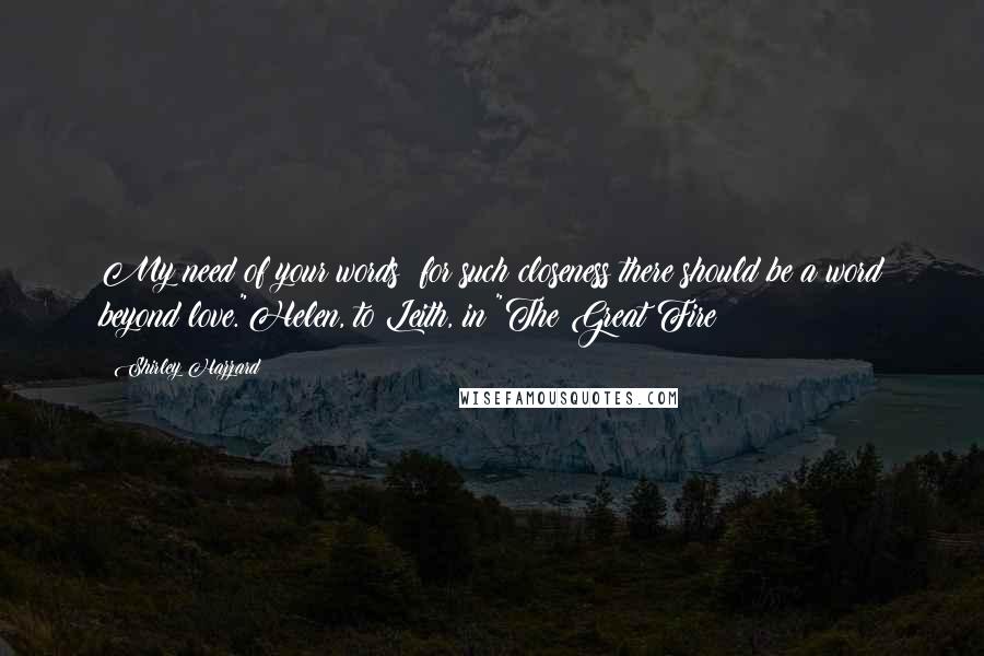 Shirley Hazzard Quotes: My need of your words: for such closeness there should be a word beyond love."Helen, to Leith, in "The Great Fire