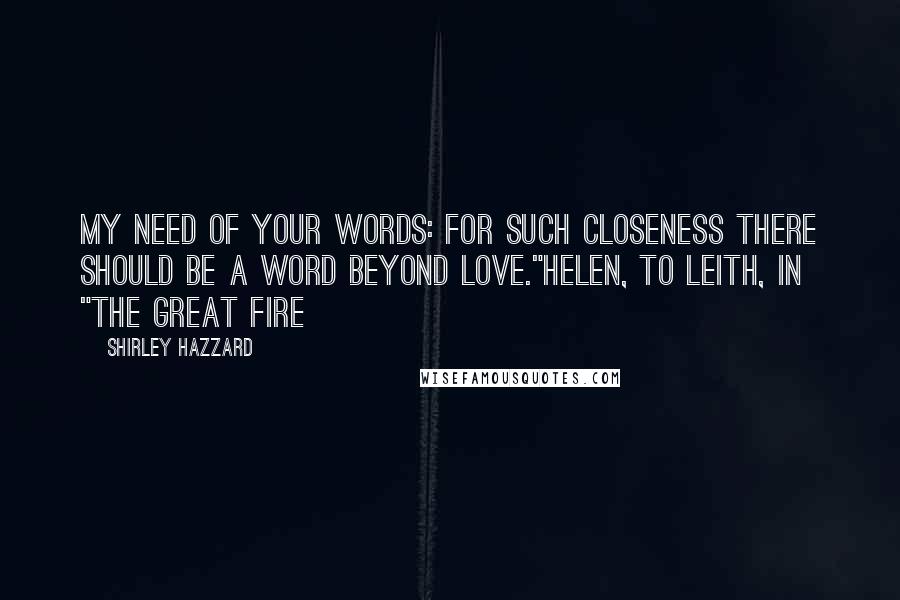 Shirley Hazzard Quotes: My need of your words: for such closeness there should be a word beyond love."Helen, to Leith, in "The Great Fire