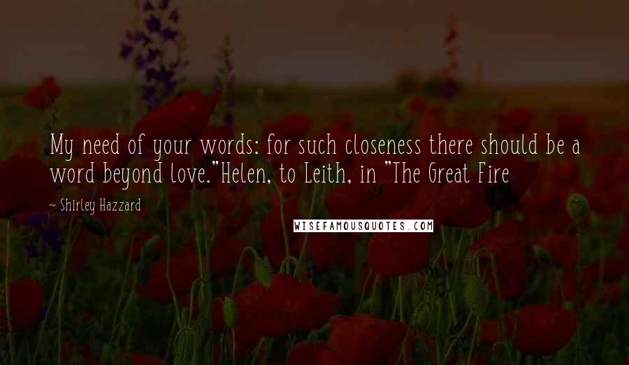 Shirley Hazzard Quotes: My need of your words: for such closeness there should be a word beyond love."Helen, to Leith, in "The Great Fire