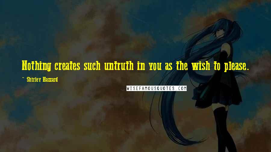 Shirley Hazzard Quotes: Nothing creates such untruth in you as the wish to please.