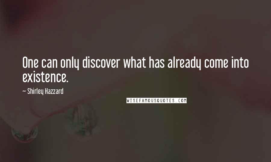 Shirley Hazzard Quotes: One can only discover what has already come into existence.