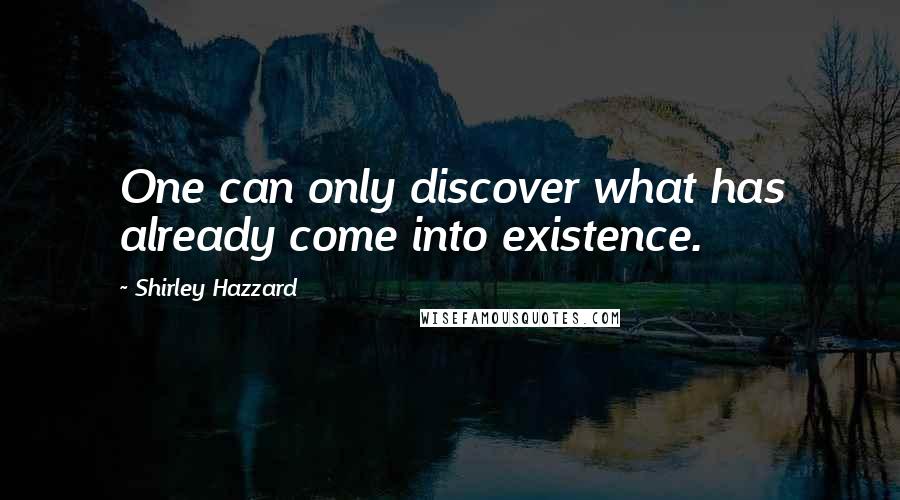Shirley Hazzard Quotes: One can only discover what has already come into existence.