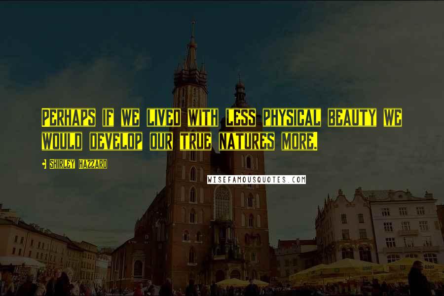 Shirley Hazzard Quotes: Perhaps if we lived with less physical beauty we would develop our true natures more.