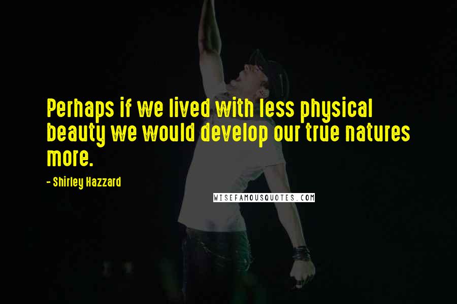 Shirley Hazzard Quotes: Perhaps if we lived with less physical beauty we would develop our true natures more.