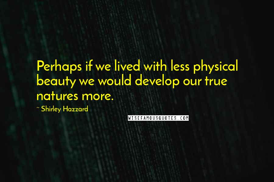 Shirley Hazzard Quotes: Perhaps if we lived with less physical beauty we would develop our true natures more.