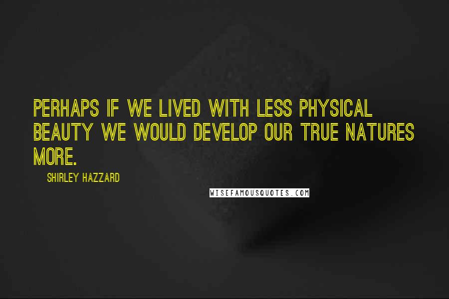 Shirley Hazzard Quotes: Perhaps if we lived with less physical beauty we would develop our true natures more.