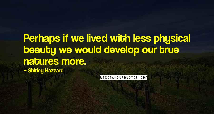 Shirley Hazzard Quotes: Perhaps if we lived with less physical beauty we would develop our true natures more.