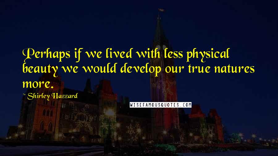 Shirley Hazzard Quotes: Perhaps if we lived with less physical beauty we would develop our true natures more.