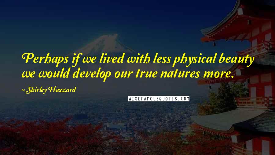 Shirley Hazzard Quotes: Perhaps if we lived with less physical beauty we would develop our true natures more.