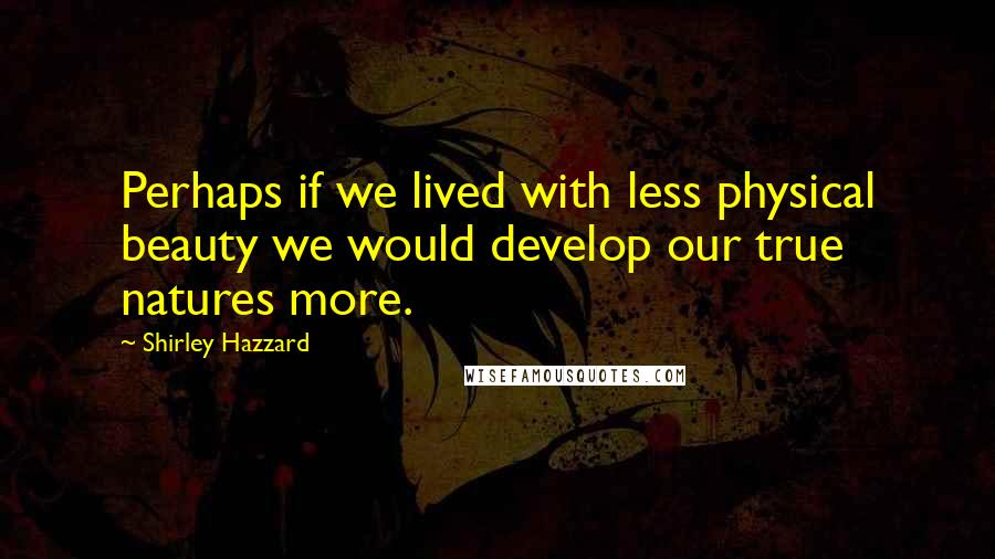 Shirley Hazzard Quotes: Perhaps if we lived with less physical beauty we would develop our true natures more.