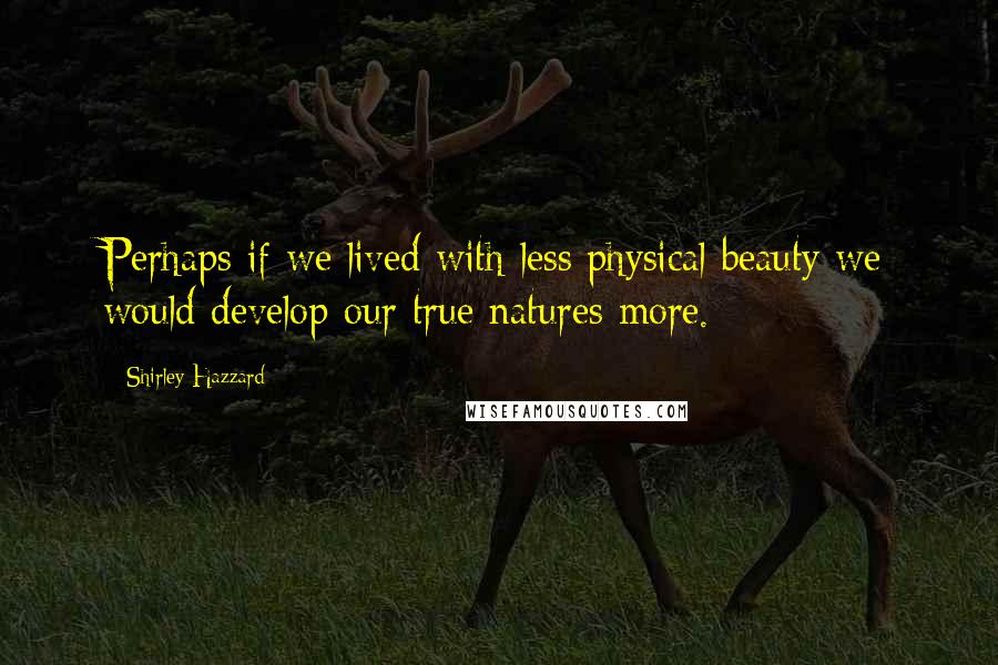 Shirley Hazzard Quotes: Perhaps if we lived with less physical beauty we would develop our true natures more.