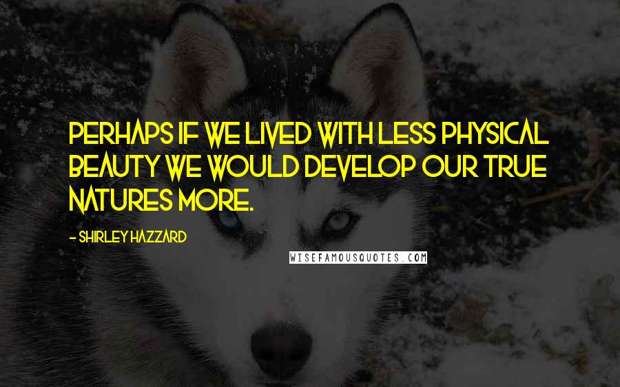 Shirley Hazzard Quotes: Perhaps if we lived with less physical beauty we would develop our true natures more.