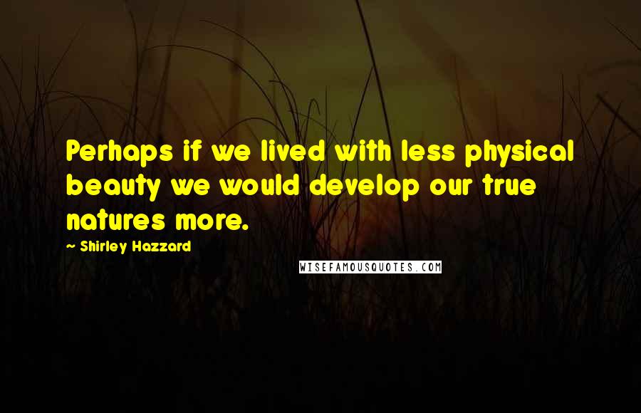 Shirley Hazzard Quotes: Perhaps if we lived with less physical beauty we would develop our true natures more.