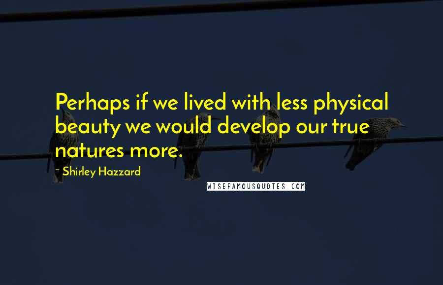 Shirley Hazzard Quotes: Perhaps if we lived with less physical beauty we would develop our true natures more.