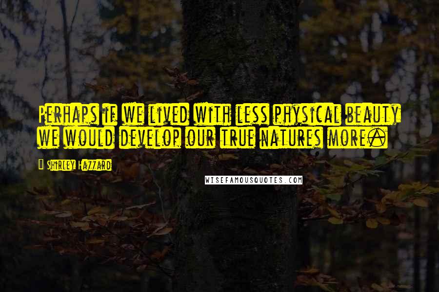 Shirley Hazzard Quotes: Perhaps if we lived with less physical beauty we would develop our true natures more.