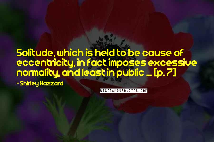 Shirley Hazzard Quotes: Solitude, which is held to be cause of eccentricity, in fact imposes excessive normality, and least in public ... [p. 7]