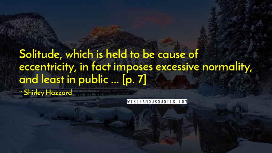 Shirley Hazzard Quotes: Solitude, which is held to be cause of eccentricity, in fact imposes excessive normality, and least in public ... [p. 7]